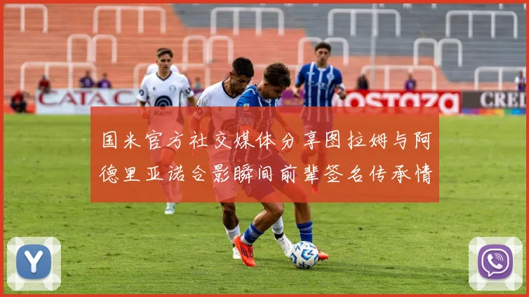 国米官方社交媒体分享图拉姆与阿德里亚诺合影瞬间前辈签名传承情怀