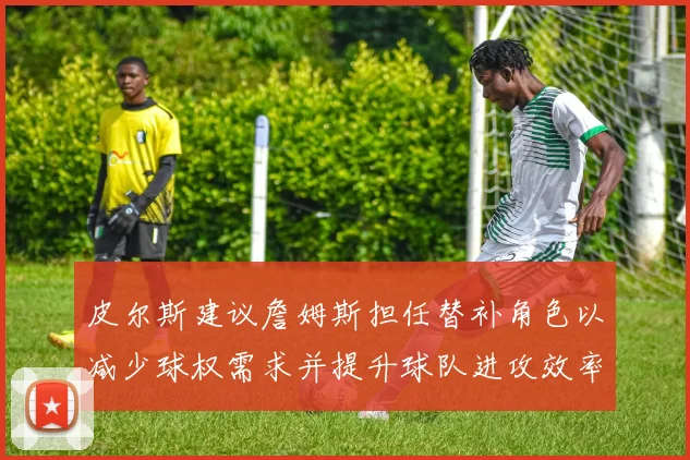 皮尔斯建议詹姆斯担任替补角色以减少球权需求并提升球队进攻效率