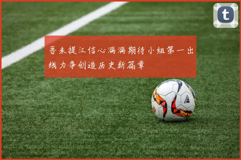 吾米提江信心满满期待小组第一出线力争创造历史新篇章