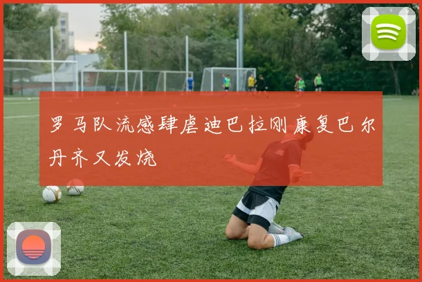 罗马队流感肆虐迪巴拉刚康复巴尔丹齐又发烧