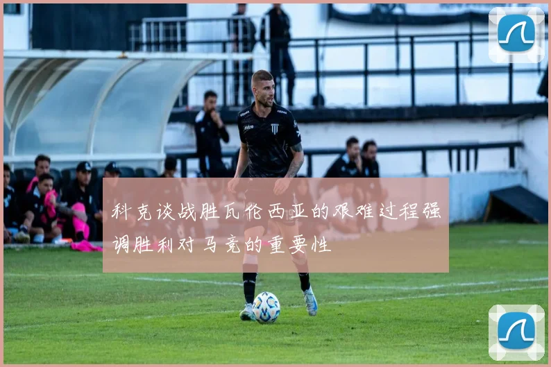 科克谈战胜瓦伦西亚的艰难过程强调胜利对马竞的重要性