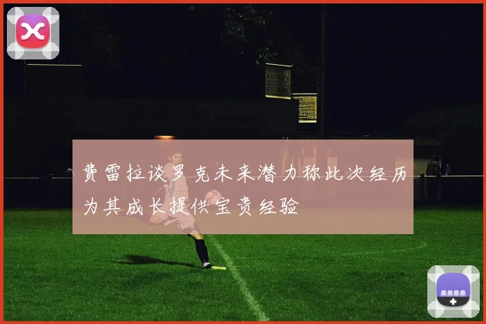 费雷拉谈罗克未来潜力称此次经历为其成长提供宝贵经验