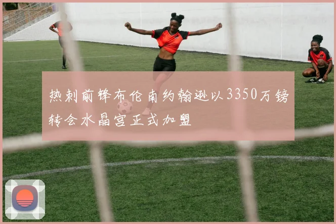 热刺前锋布伦南约翰逊以3350万镑转会水晶宫正式加盟