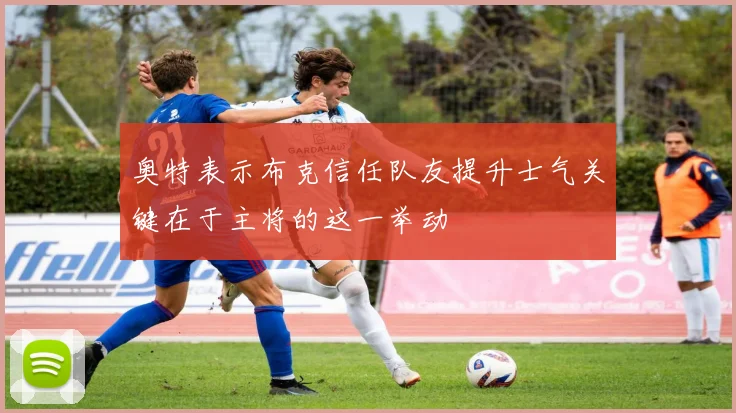 奥特表示布克信任队友提升士气关键在于主将的这一举动
