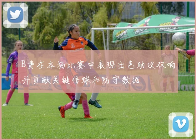 B费在本场比赛中表现出色助攻双响并贡献关键传球和防守数据