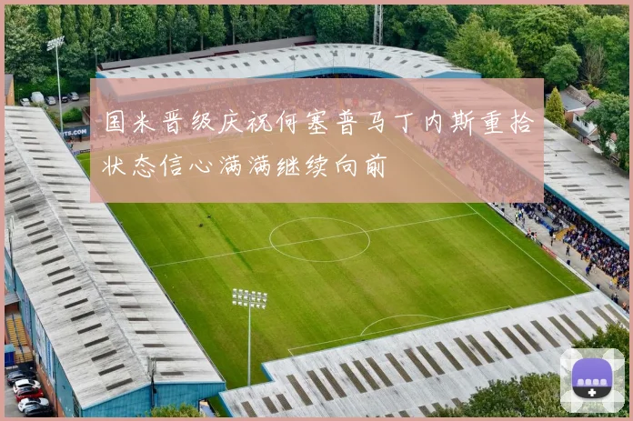 国米晋级庆祝何塞普马丁内斯重拾状态信心满满继续向前