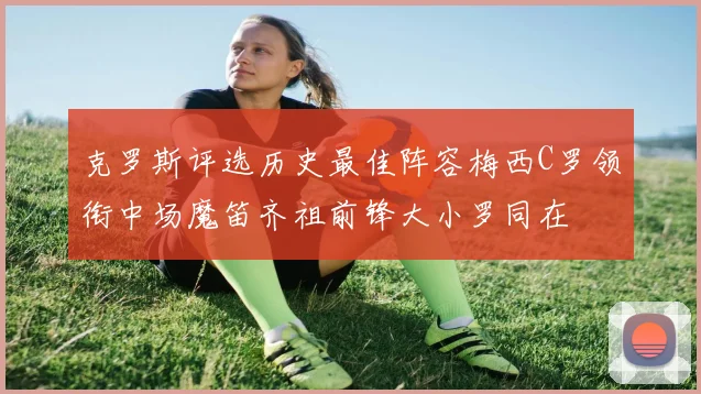 克罗斯评选历史最佳阵容梅西C罗领衔中场魔笛齐祖前锋大小罗同在