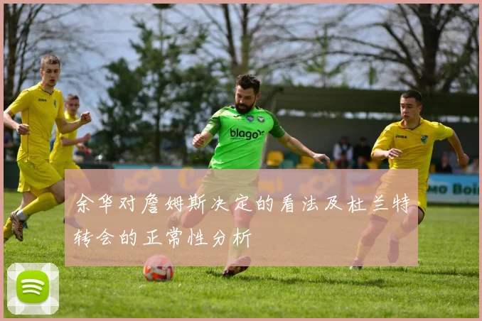余华对詹姆斯决定的看法及杜兰特转会的正常性分析