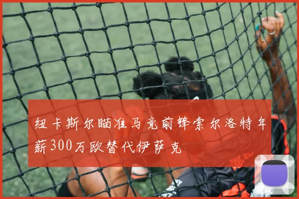 纽卡斯尔瞄准马竞前锋索尔洛特年薪300万欧替代伊萨克